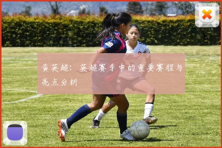 黄英超:英超赛季中的重要赛程与亮点分析