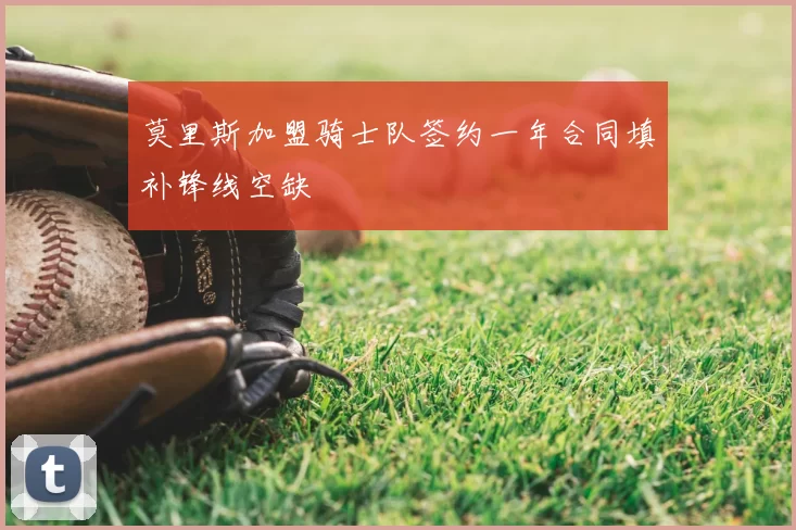 莫里斯加盟骑士队签约一年合同填补锋线空缺