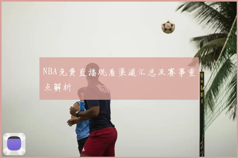 NBA免费直播观看渠道汇总及赛事重点解析