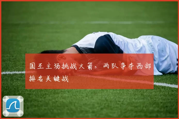 国王主场挑战火箭，两队争夺西部排名关键战