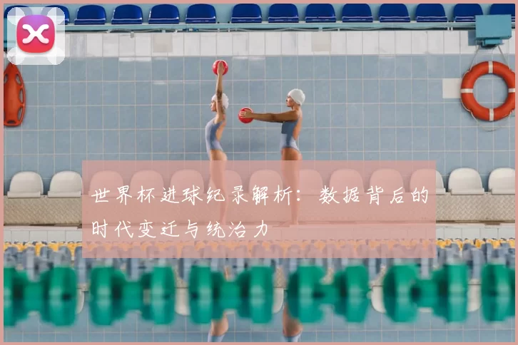 世界杯进球纪录解析：数据背后的时代变迁与统治力