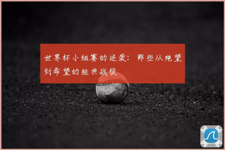 世界杯小组赛的逆袭：那些从绝望到希望的经典战役