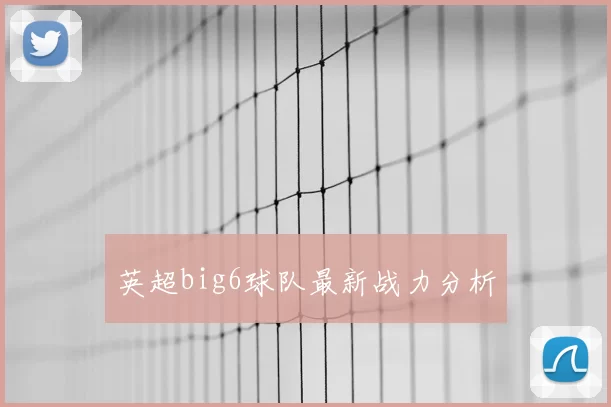 英超big6球队最新战力分析