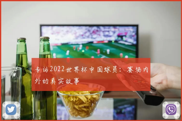 专访2022世界杯中国球员:赛场内外的真实故事