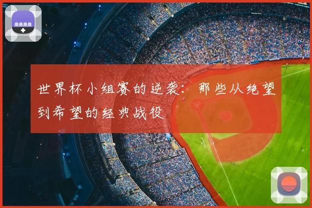 世界杯小组赛的逆袭：那些从绝望到希望的经典战役