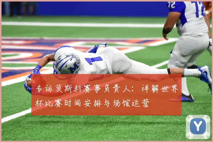 专访莫斯科赛事负责人：详解世界杯比赛时间安排与场馆运营