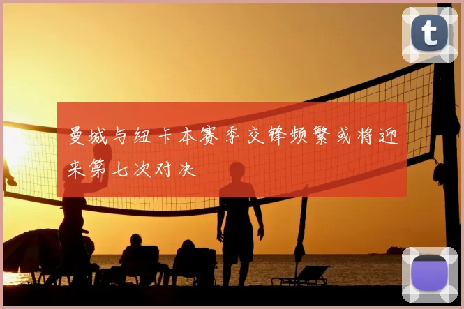 曼城与纽卡本赛季交锋频繁或将迎来第七次对决