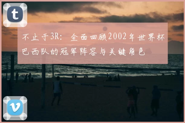 不止于3R：全面回顾2002年世界杯巴西队的冠军阵容与关键角色