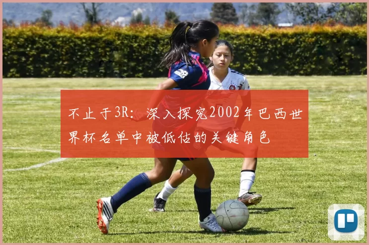不止于3R：深入探究2002年巴西世界杯名单中被低估的关键角色