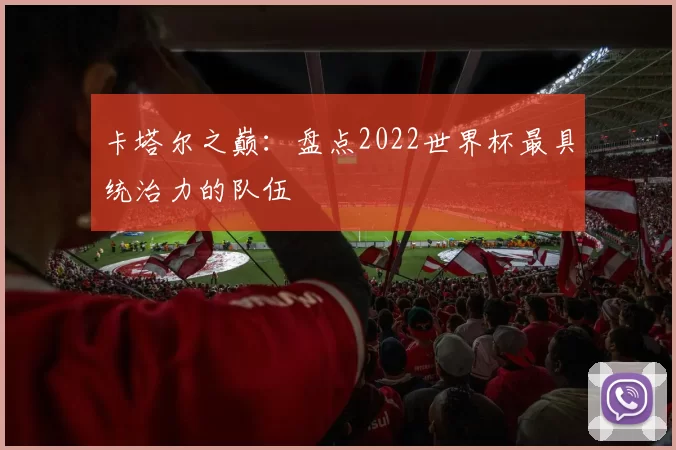 卡塔尔之巅：盘点2022世界杯最具统治力的队伍
