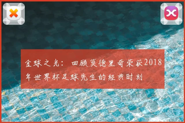 金球之光:回顾莫德里奇荣获2018年世界杯足球先生的经典时刻