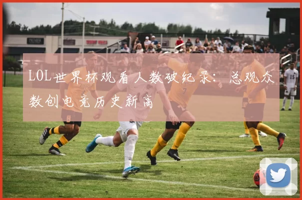 LOL世界杯观看人数破纪录:总观众数创电竞历史新高