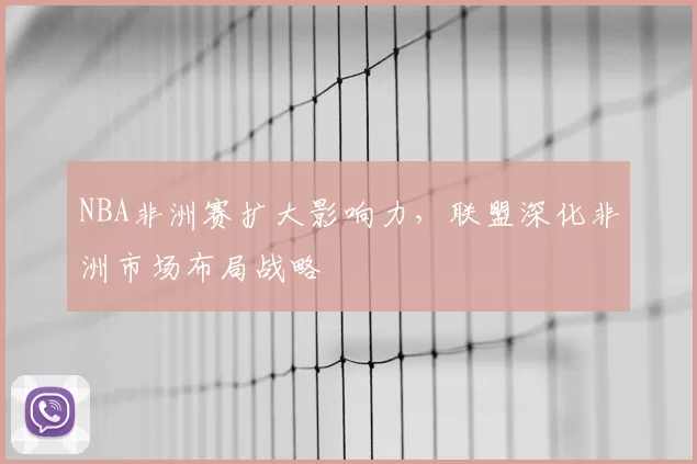 NBA非洲赛扩大影响力,联盟深化非洲市场布局战略