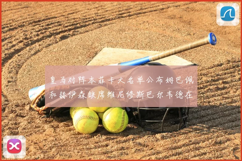 皇马对阵本菲卡大名单公布姆巴佩和赫伊森缺席维尼修斯巴尔韦德在列