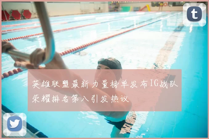 英雄联盟最新力量榜单发布IG战队荣耀排名第八引发热议