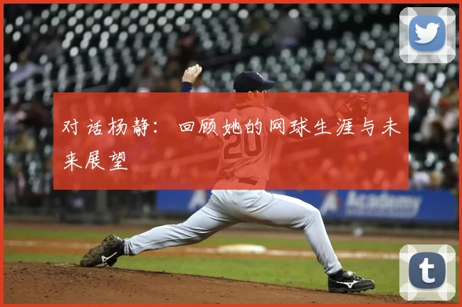 对话杨静：回顾她的网球生涯与未来展望