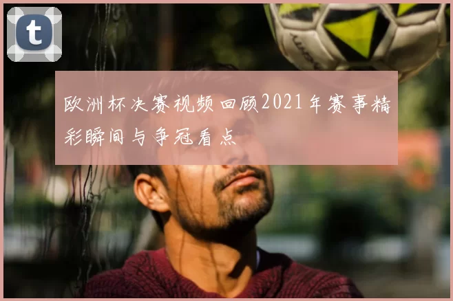 欧洲杯决赛视频回顾2021年赛事精彩瞬间与争冠看点