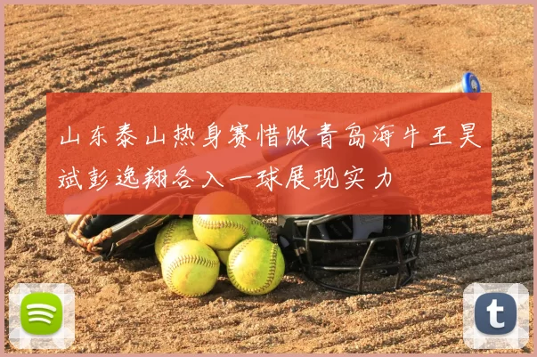 山东泰山热身赛惜败青岛海牛王昊斌彭逸翔各入一球展现实力