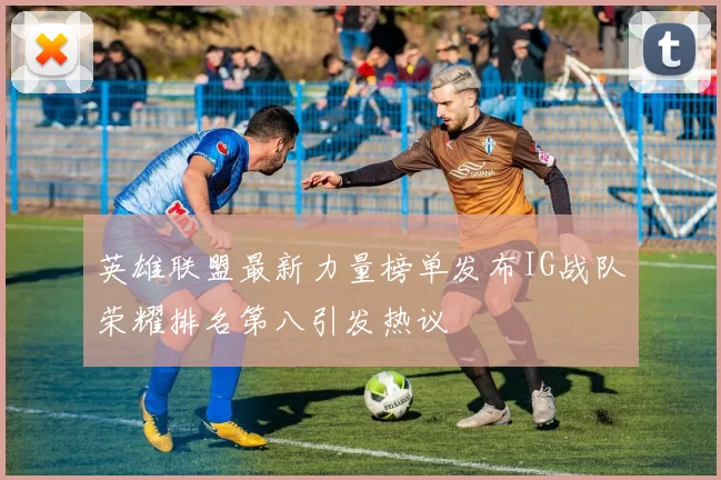 英雄联盟最新力量榜单发布IG战队荣耀排名第八引发热议