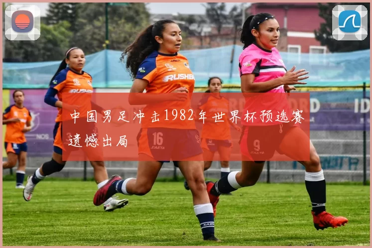 中国男足冲击1982年世界杯预选赛遗憾出局