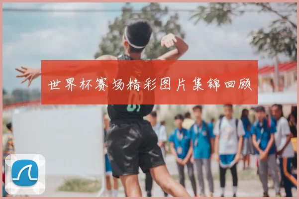 世界杯赛场精彩图片集锦回顾