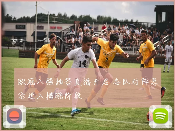欧冠八强抽签直播开启 各队对阵悬念进入揭晓阶段
