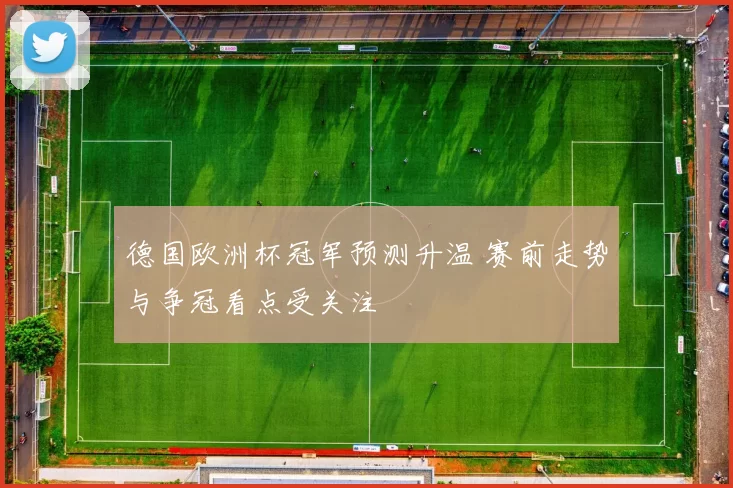 德国欧洲杯冠军预测升温 赛前走势与争冠看点受关注